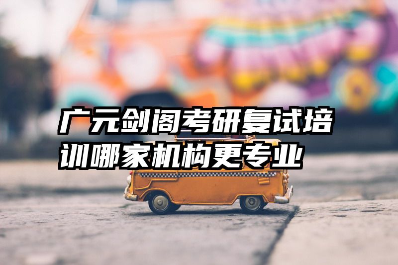 广元剑阁考研复试培训哪家机构更专业