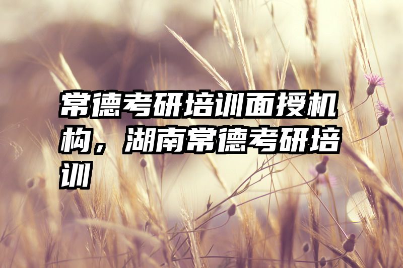 常德考研培训面授机构，湖南常德考研培训