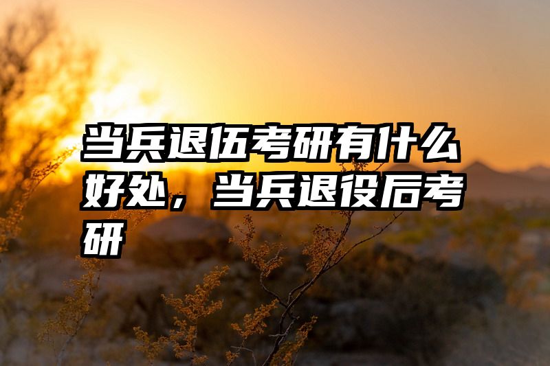 当兵退伍考研有什么好处，当兵退役后考研
