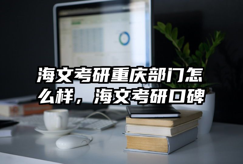 海文考研重庆部门怎么样,海文考研口碑