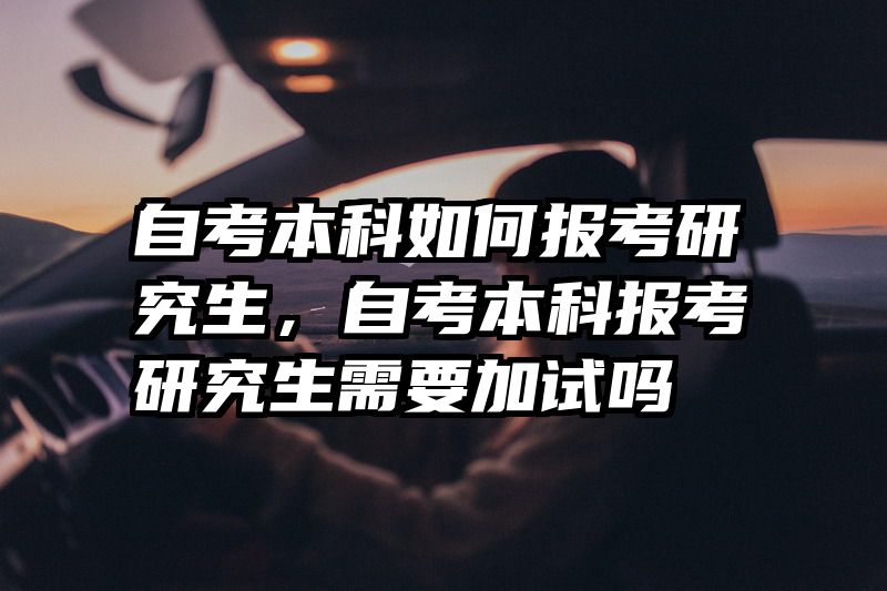 自考本科如何报考研究生，自考本科报考研究生需要加试吗