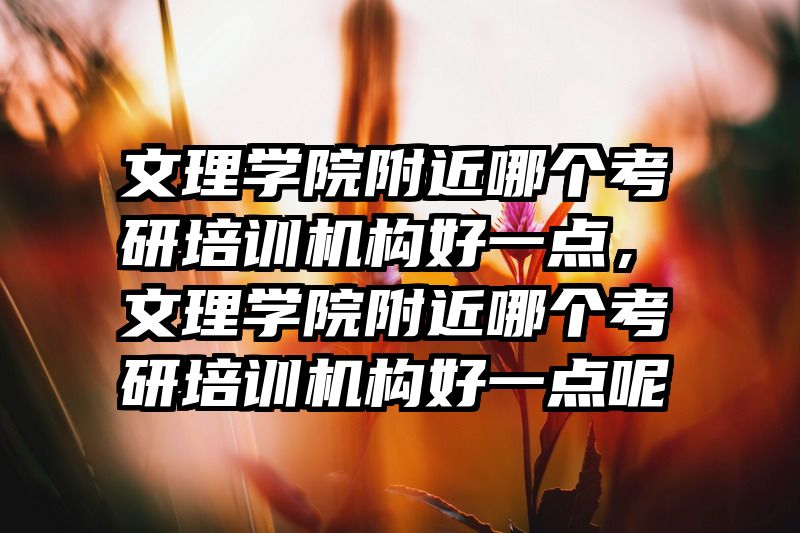 文理学院附近哪个考研培训机构好一点，文理学院附近哪个考研培训机构好一点呢