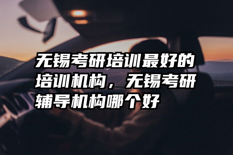 无锡考研培训最好的培训机构,无锡考研辅导机构哪个好