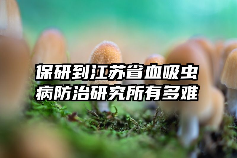 保研到江苏省血吸虫病防治研究所有多难