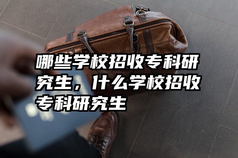 哪些学校招收专科研究生,什么学校招收专科研究生