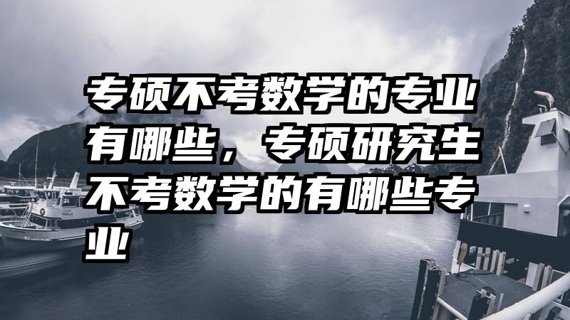 专硕不考数学的专业有哪些，专硕研究生不考数学的有哪些专业