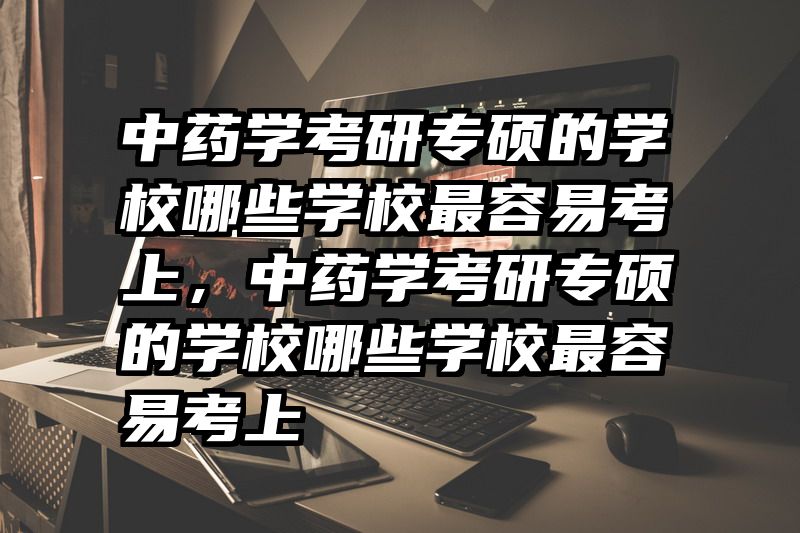中药学考研专硕的学校哪些学校最容易考上，中药学考研专硕的学校哪些学校最容易考上