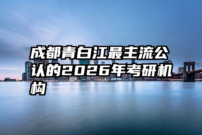 成都青白江最主流公认的2026年考研机构