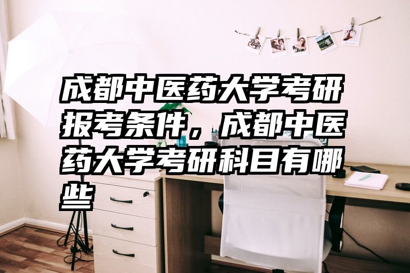 成都中医药大学考研报考条件，成都中医药大学考研科目有哪些