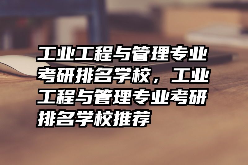 工业工程与管理专业考研排名学校，工业工程与管理专业考研排名学校推荐