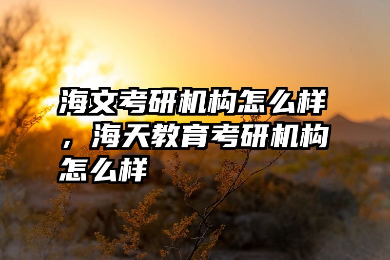 海文考研机构怎么样，海天教育考研机构怎么样