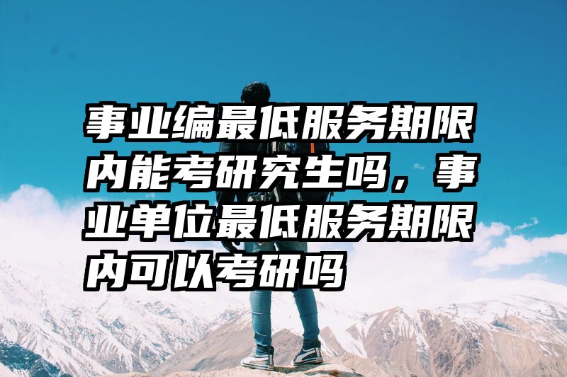 事业编最低服务期限内能考研究生吗,事业单位最低服务期限内可以考研吗