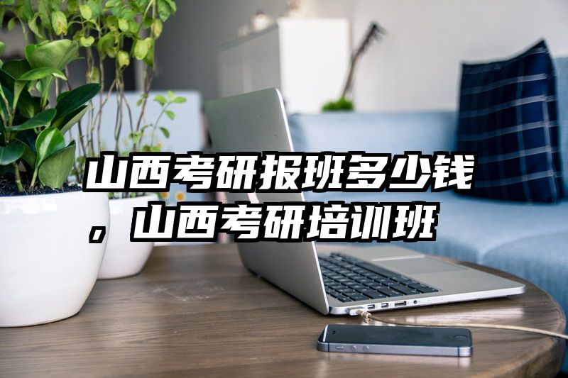 山西考研报班多少钱，山西考研培训班