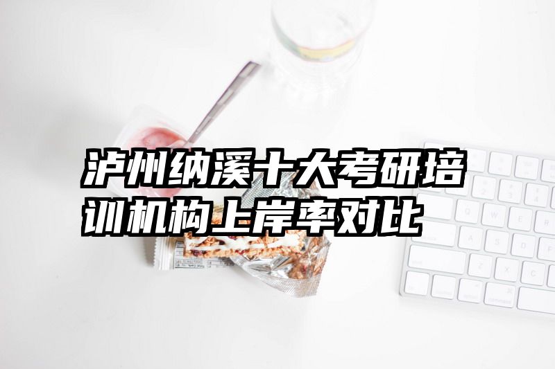 泸州纳溪十大考研培训机构上岸率对比