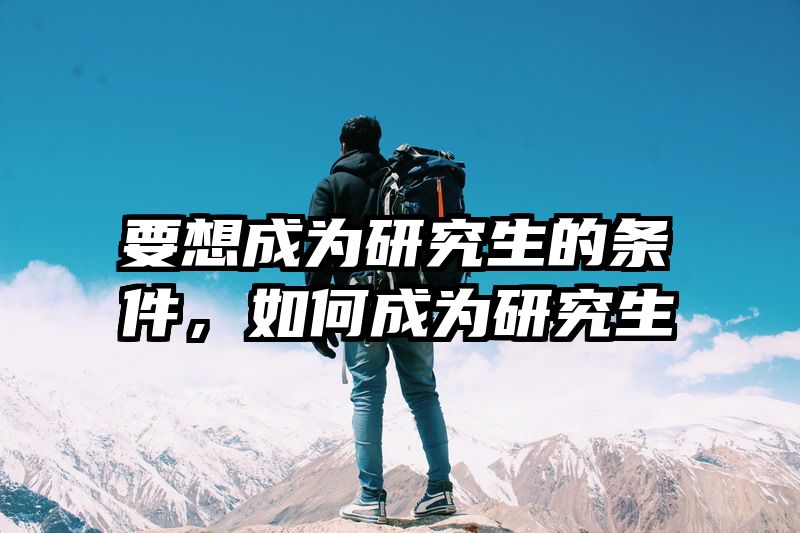 要想成为研究生的条件,如何成为研究生