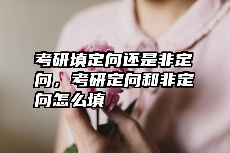 考研填定向还是非定向，考研定向和非定向怎么填