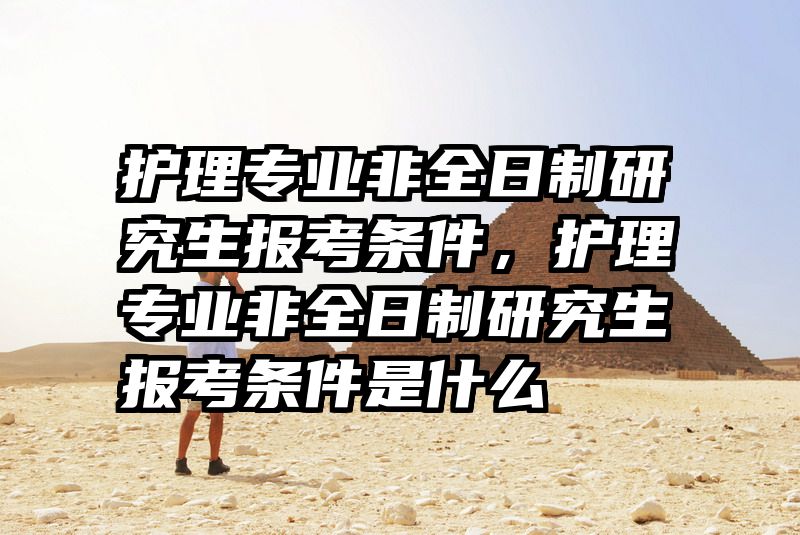 护理专业非全日制研究生报考条件，护理专业非全日制研究生报考条件是什么