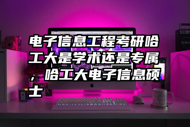 电子信息工程考研哈工大是学术还是专属，哈工大电子信息硕士