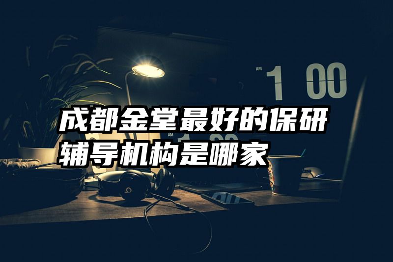 成都金堂最好的保研辅导机构是哪家