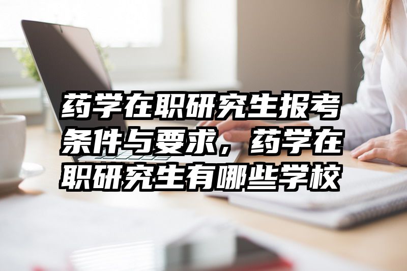 药学在职研究生报考条件与要求，药学在职研究生有哪些学校