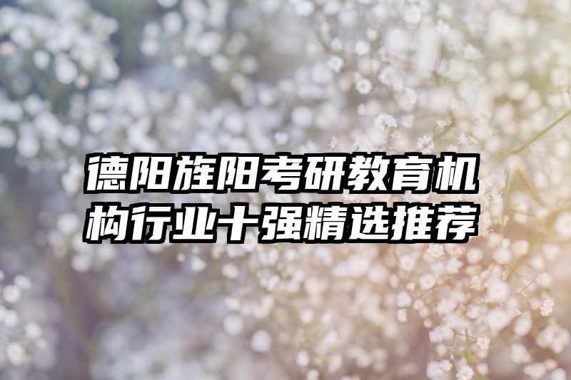 德阳旌阳考研教育机构行业十强精选推荐