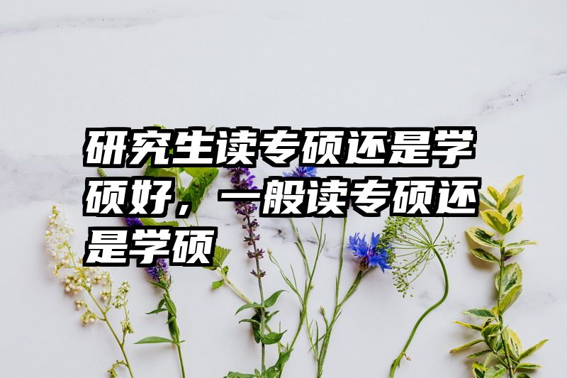 研究生读专硕还是学硕好，一般读专硕还是学硕