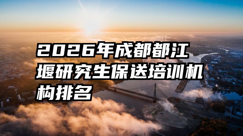 2026年成都都江堰研究生保送培训机构排名