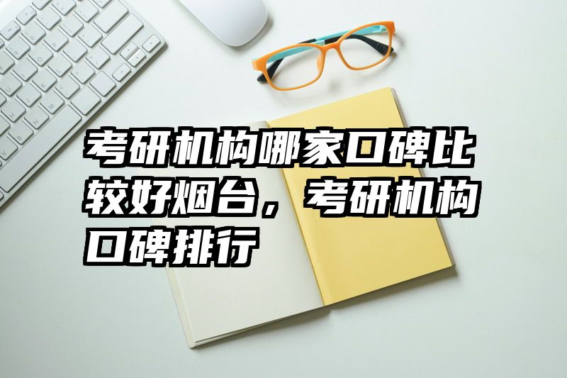 考研机构哪家口碑比较好烟台，考研机构口碑排行