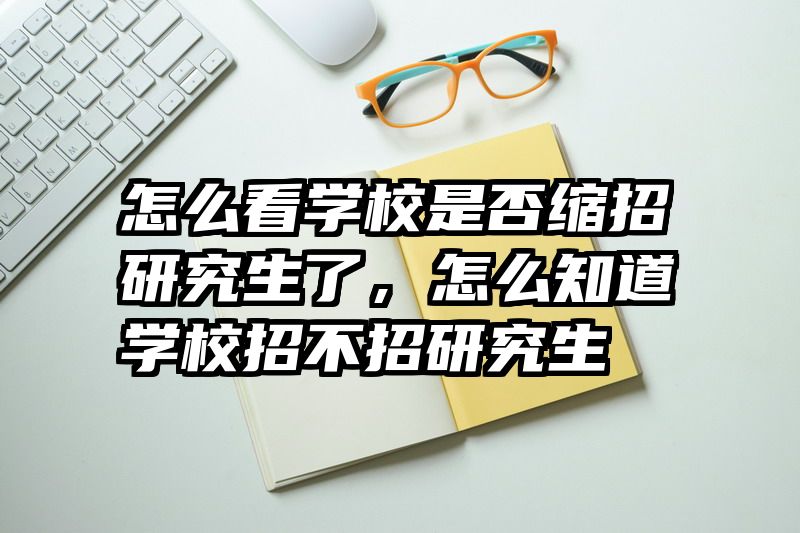 怎么看学校是否缩招研究生了,怎么知道学校招不招研究生