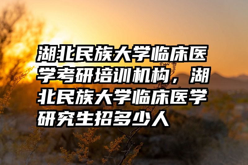 湖北民族大学临床医学考研培训机构,湖北民族大学临床医学研究生招多少人