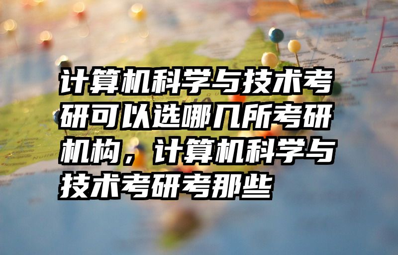 计算机科学与技术考研可以选哪几所考研机构，计算机科学与技术考研考那些