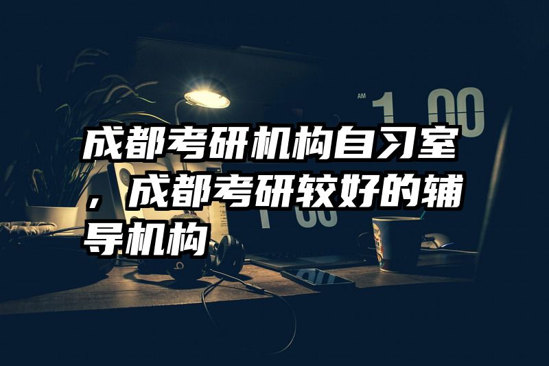 成都考研机构自习室,成都考研较好的辅导机构