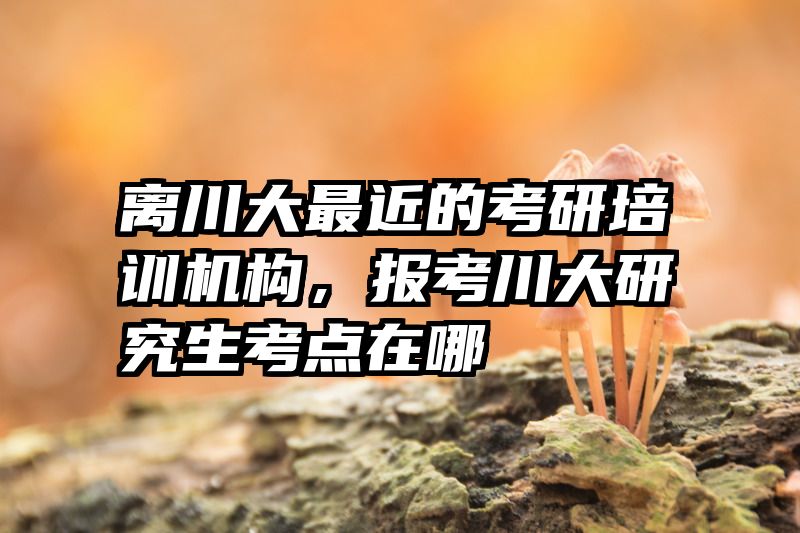 离川大最近的考研培训机构,报考川大研究生考点在哪