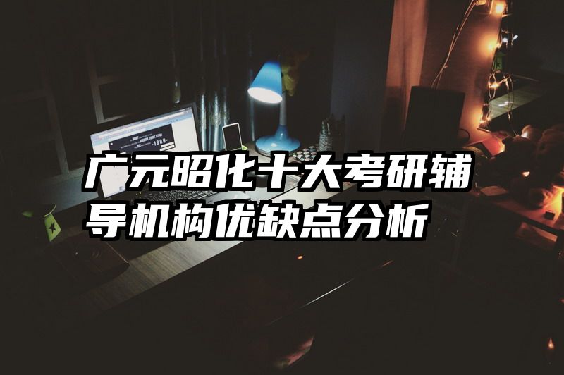 广元昭化十大考研辅导机构优缺点分析