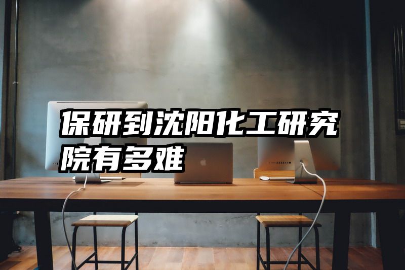 保研到沈阳化工研究院有多难