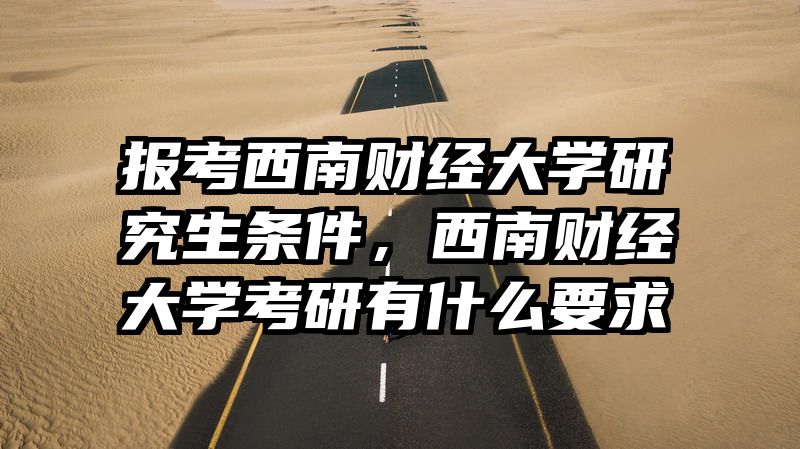 报考西南财经大学研究生条件,西南财经大学考研有什么要求