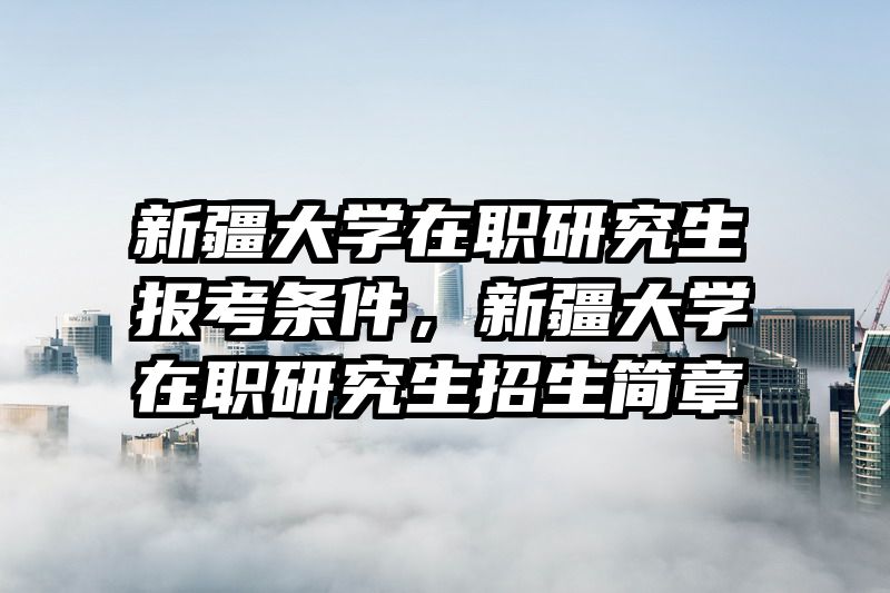 新疆大学在职研究生报考条件,新疆大学在职研究生招生简章