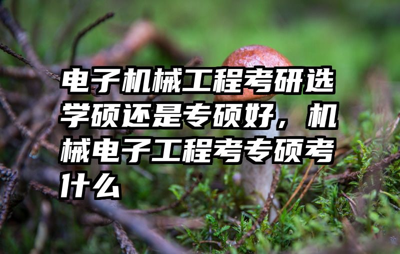 电子机械工程考研选学硕还是专硕好，机械电子工程考专硕考什么