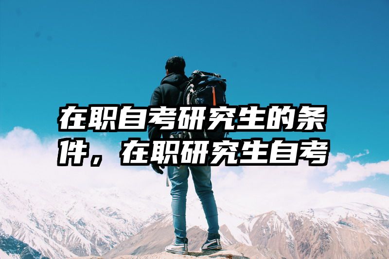 在职自考研究生的条件，在职研究生自考