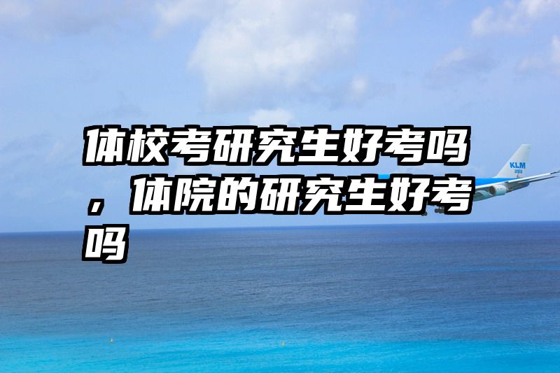 体校考研究生好考吗,体院的研究生好考吗