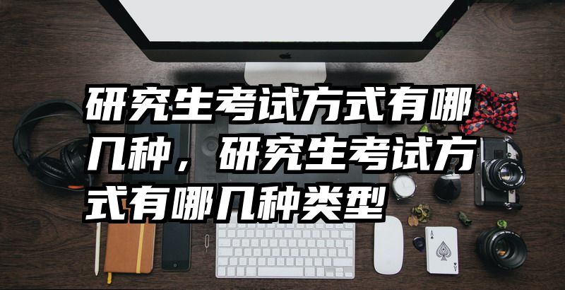 研究生考试方式有哪几种，研究生考试方式有哪几种类型