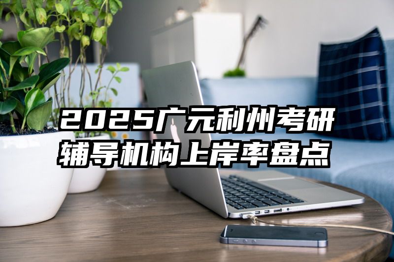 2025广元利州考研辅导机构上岸率盘点