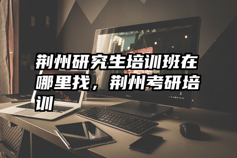 荆州研究生培训班在哪里找，荆州考研培训