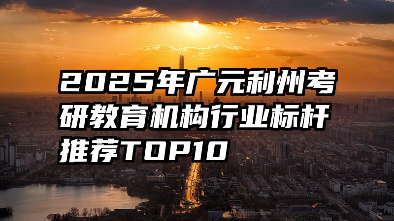 2025年广元利州考研教育机构行业标杆推荐TOP10