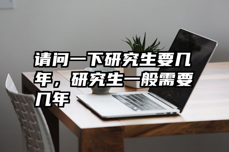 请问一下研究生要几年，研究生一般需要几年