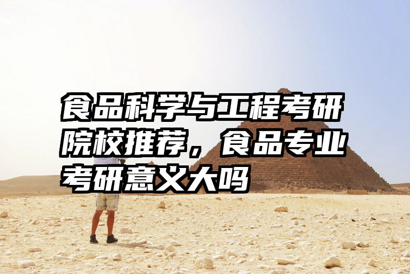 食品科学与工程考研院校推荐,食品专业考研意义大吗