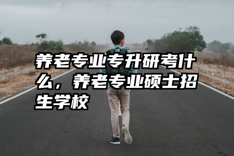 养老专业专升研考什么,养老专业硕士招生学校