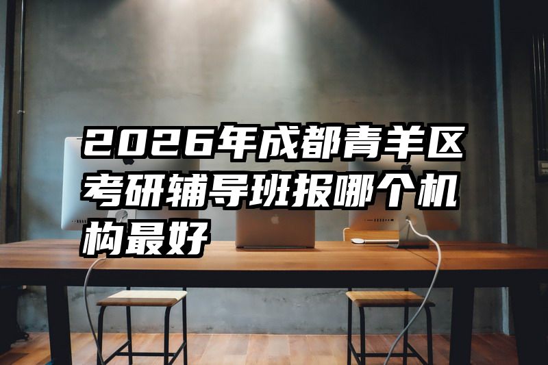 2026年成都青羊区考研辅导班报哪个机构最好