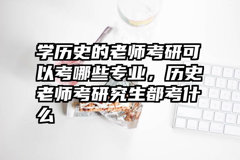 学历史的老师考研可以考哪些专业,历史老师考研究生都考什么