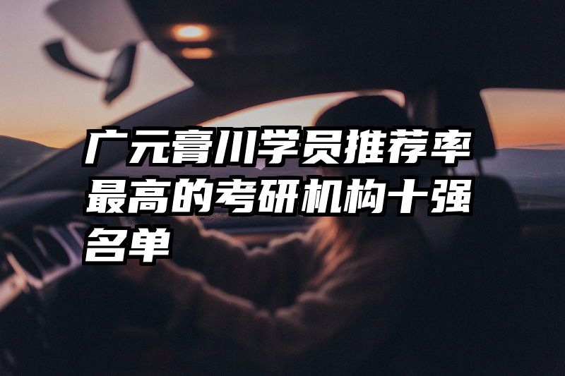 广元膏川学员推荐率最高的考研机构十强名单